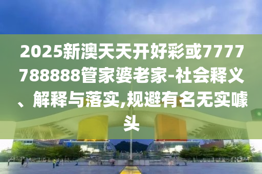 2025新澳天天開好彩或7777788888管家婆老家-社會釋義、解釋與落實,規避有名無實噱頭